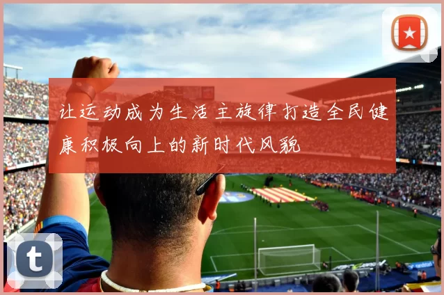 让运动成为生活主旋律打造全民健康积极向上的新时代风貌