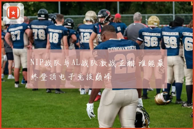NIP战队与AL战队激战正酣 谁能最终登顶电子竞技巅峰