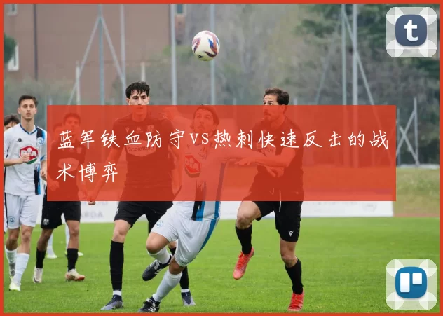蓝军铁血防守vs热刺快速反击的战术博弈