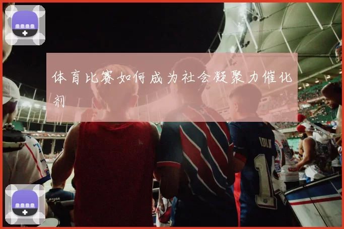 体育比赛如何成为社会凝聚力催化剂