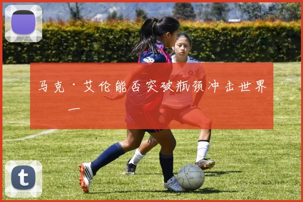马克·艾伦能否突破瓶颈冲击世界第一