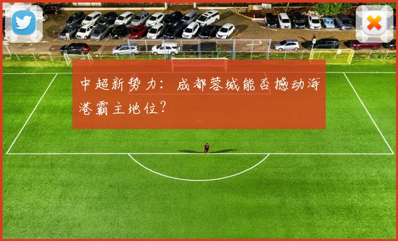 中超新势力：成都蓉城能否撼动海港霸主地位？