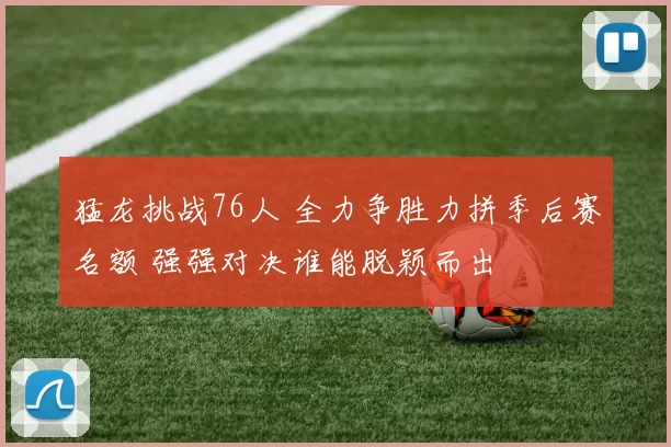 猛龙挑战76人 全力争胜力拼季后赛名额 强强对决谁能脱颖而出