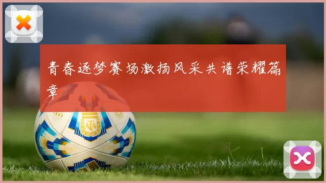 青春逐梦赛场激扬风采共谱荣耀篇章