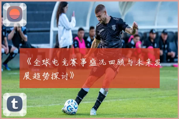 《全球电竞赛事盛况回顾与未来发展趋势探讨》