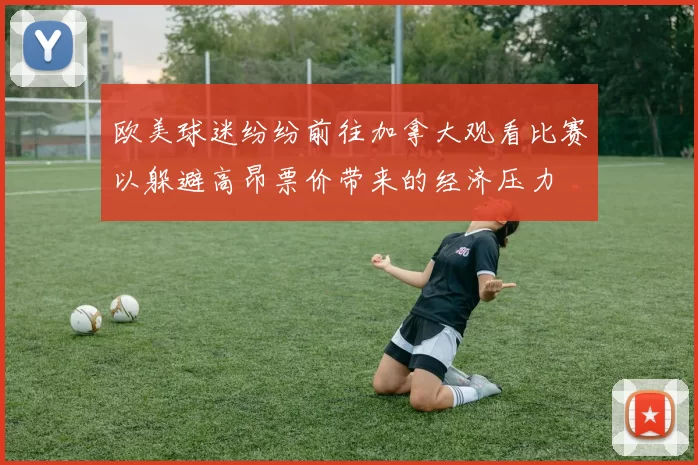 欧美球迷纷纷前往加拿大观看比赛以躲避高昂票价带来的经济压力