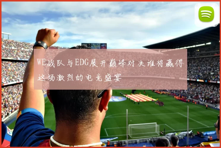 WE战队与EDG展开巅峰对决谁将赢得这场激烈的电竞盛宴