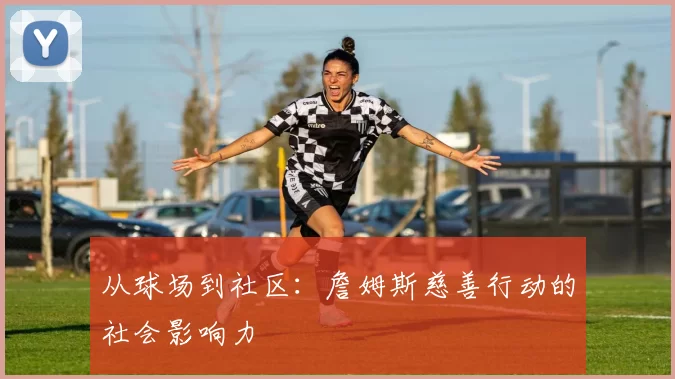 从球场到社区：詹姆斯慈善行动的社会影响力