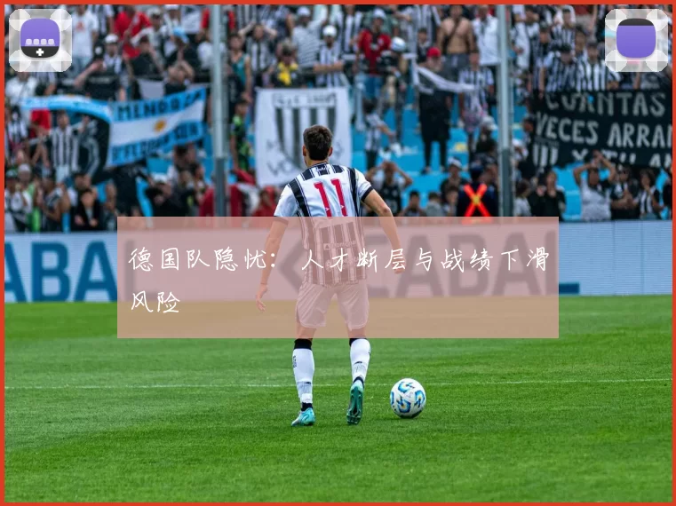 德国队隐忧：人才断层与战绩下滑风险