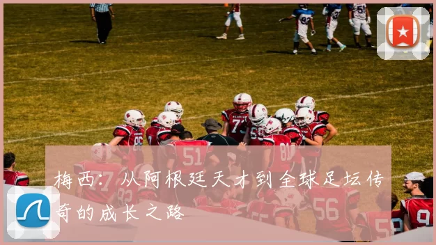 梅西：从阿根廷天才到全球足坛传奇的成长之路